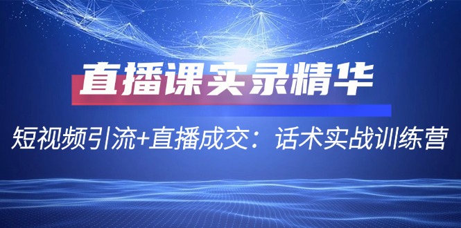 （12519期）直播课实录精华：短视频引流+直播成交：话术实战训练营-玖哥网创