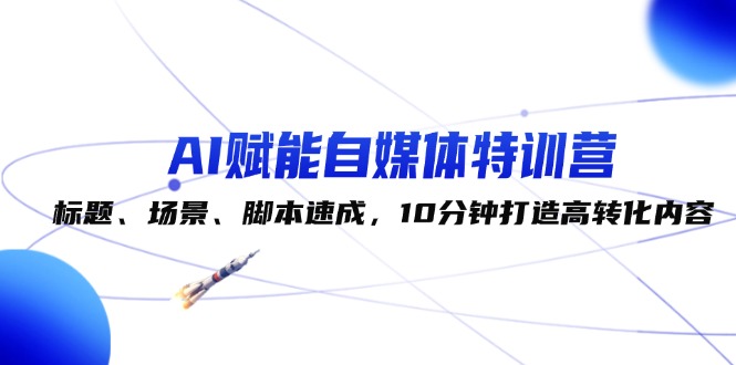 （12522期）AI赋能自媒体特训营：标题、场景、脚本速成，10分钟打造高转化内容-玖哥网创