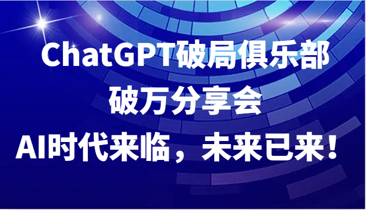 ChatGPT破局俱乐部破万分享会，AI时代来临，未来已来！-玖哥网创