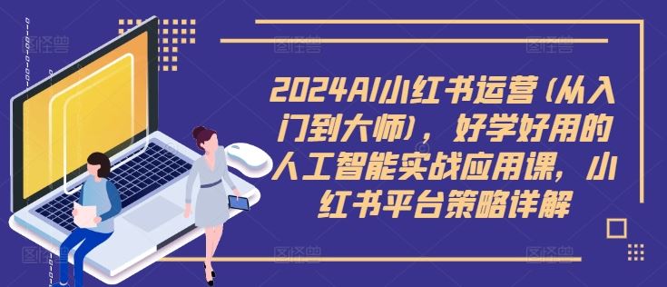 2024AI小红书运营(从入门到大师)，好学好用的人工智能实战应用课，小红书平台策略详解-玖哥网创