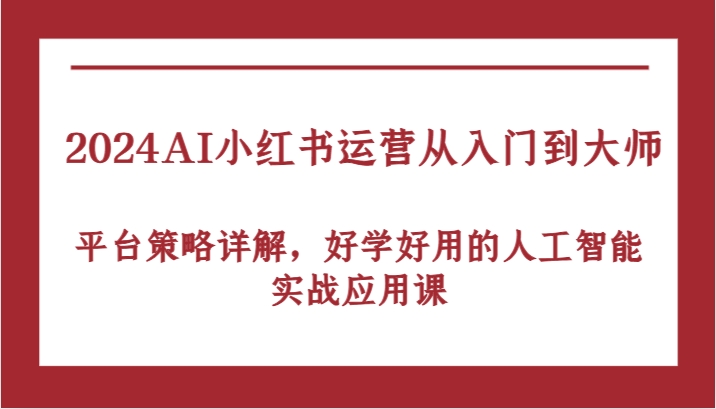 2024AI小红书运营从入门到大师，平台策略详解，好学好用的人工智能实战应用课-玖哥网创