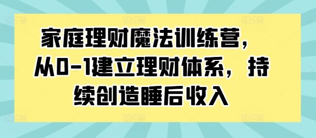 家庭理财魔法训练营，从0-1建立理财体系，持续创造睡后收入-玖哥网创