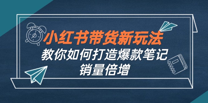 （12535期）小红书带货新玩法【9月课程】教你如何打造爆款笔记，销量倍增（无水印）-玖哥网创