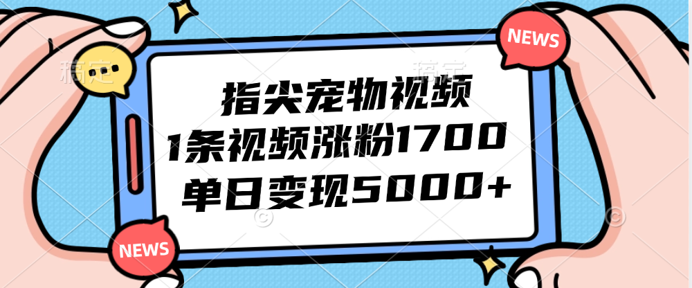 （12549期）指尖宠物视频，1条视频涨粉1700，单日变现5000+-玖哥网创