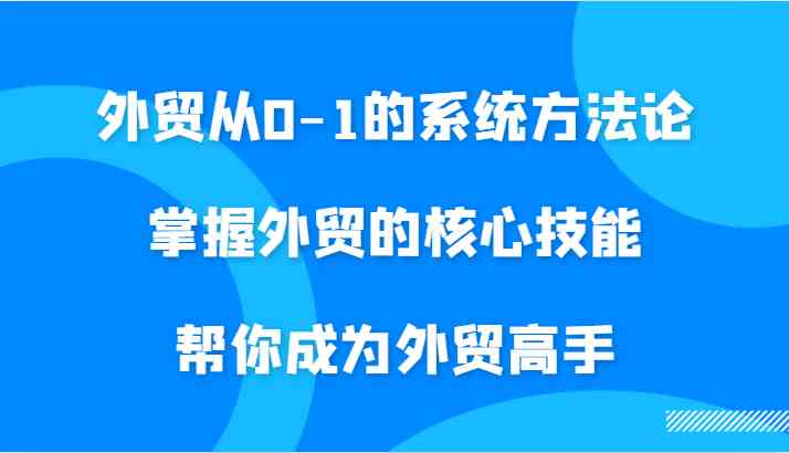 外贸从0-1的系统方法论，掌握外贸的核心技能，帮你成为外贸高手-玖哥网创