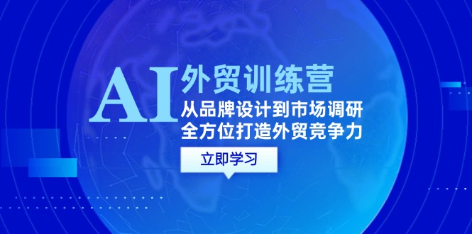 （12553期）AI+外贸训练营：从品牌设计到市场调研，全方位打造外贸竞争力-玖哥网创