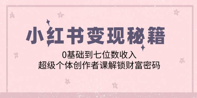 （12555期）小红书变现秘籍：0基础到七位数收入，超级个体创作者课解锁财富密码-玖哥网创