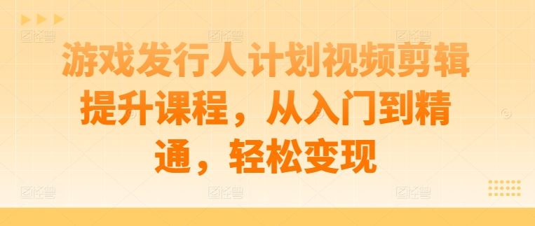 游戏发行人计划视频剪辑提升课程，从入门到精通，轻松变现-玖哥网创