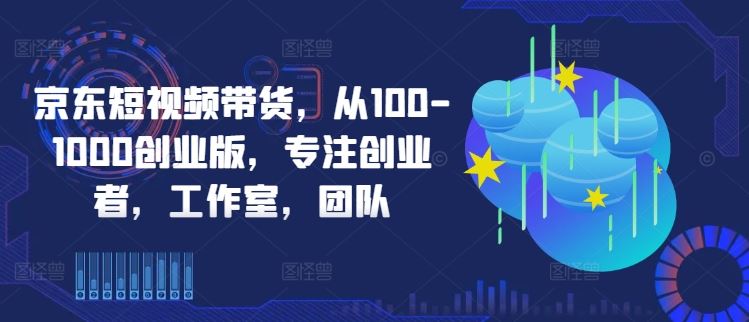 京东短视频带货，从100-1000创业版，专注创业者，工作室，团队-玖哥网创