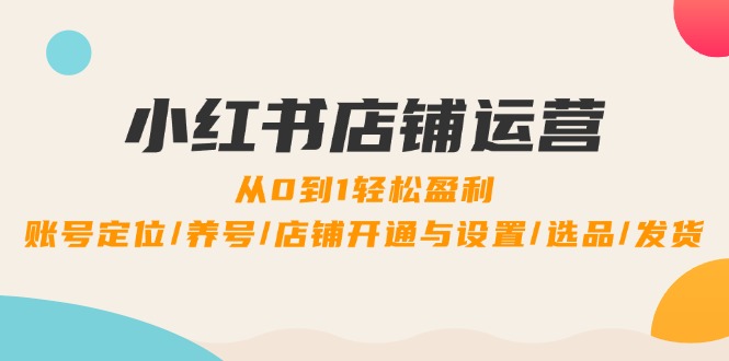 小红书店铺运营：0到1轻松盈利，账号定位/养号/店铺开通与设置/选品/发货-玖哥网创