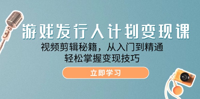 游戏发行人计划变现课：视频剪辑秘籍，从入门到精通，轻松掌握变现技巧-玖哥网创