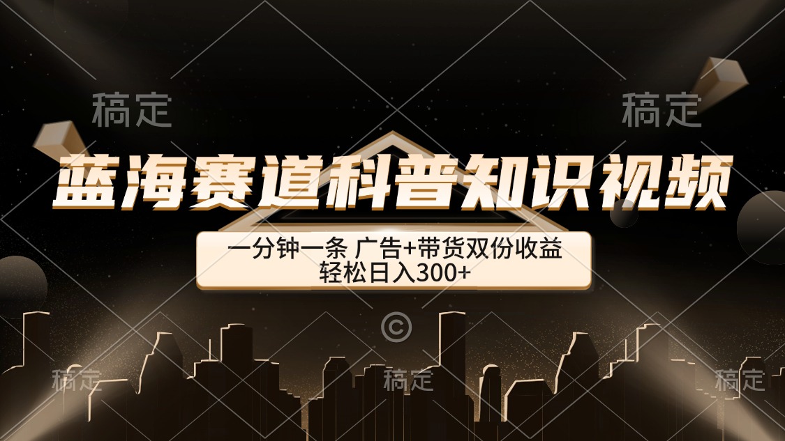 （12578期）蓝海赛道科普知识类视频，一分钟一条， 广告+带货双份收益，轻松日入300+-玖哥网创