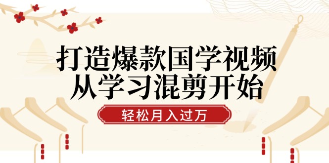 打造爆款国学视频，从学习混剪开始！轻松涨粉，视频号分成月入过万-玖哥网创