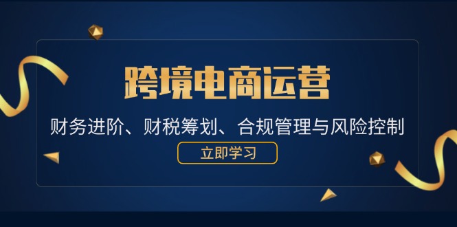 （12592期）跨境电商运营：财务进阶、财税筹划、合规管理与风险控制-玖哥网创