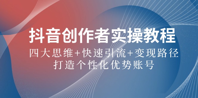 （12599期）抖音创作者实操教程：四大思维+快速引流+变现路径，打造个性化优势账号-玖哥网创