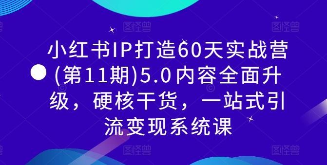 小红书IP打造60天实战营(第11期)5.0​内容全面升级，硬核干货，一站式引流变现系统课-玖哥网创