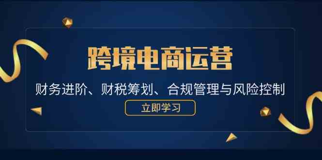 跨境电商运营：财务进阶、财税筹划、合规管理与风险控制-玖哥网创