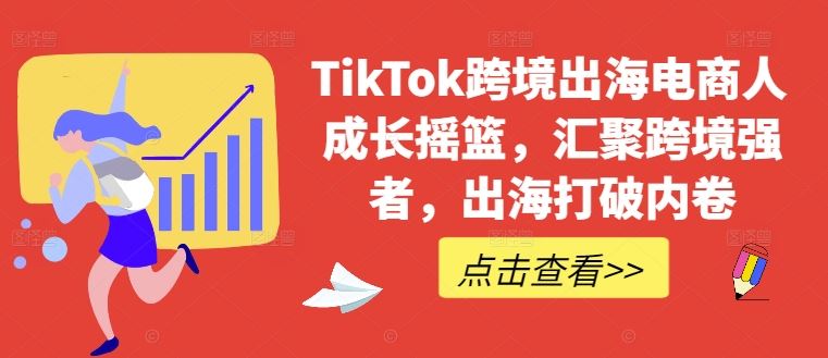 TikTok跨境出海电商人成长摇篮，汇聚跨境强者，出海打破内卷-玖哥网创