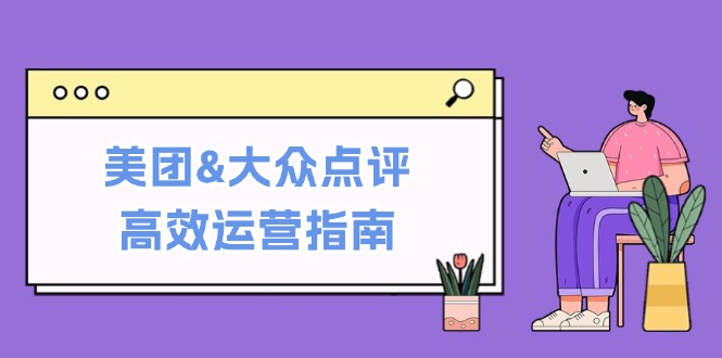 （12615期）美团&大众点评高效运营指南：从平台基础认知到提升销量的实用操作技巧-玖哥网创