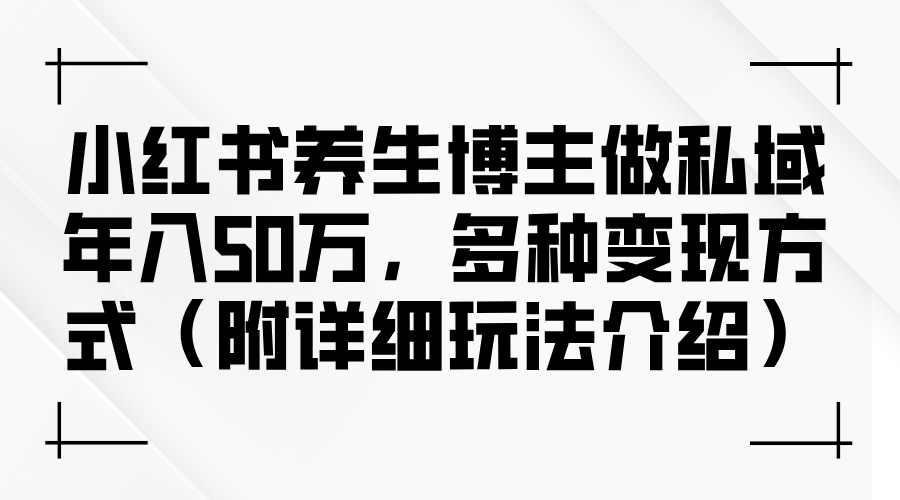 （12619期）小红书养生博主做私域年入50万，多种变现方式（附详细玩法介绍）-玖哥网创