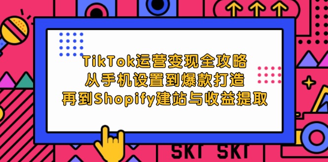 （12622期）TikTok运营变现全攻略：从手机设置到爆款打造，再到Shopify建站与收益提取-玖哥网创