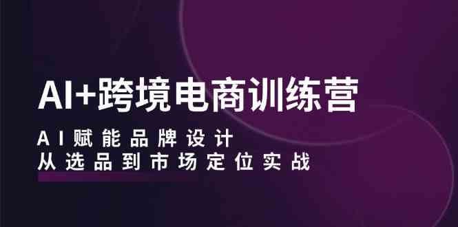 AI+跨境电商训练营：AI赋能品牌设计，从选品到市场定位实战-玖哥网创