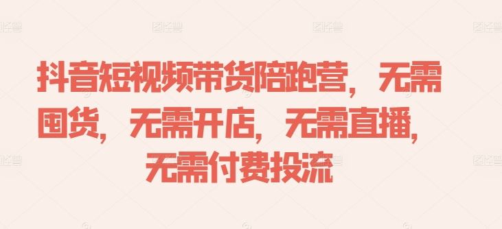 抖音短视频带货陪跑营，无需囤货、无需开店、无需直播,无需付费投流-玖哥网创