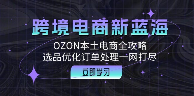 （12632期）跨境电商新蓝海：OZON本土电商全攻略，选品优化订单处理一网打尽-玖哥网创