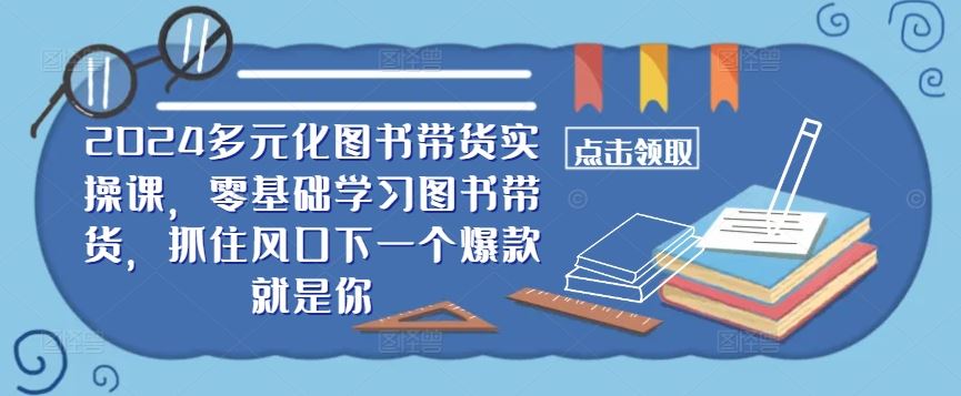 ​​2024多元化图书带货实操课，零基础学习图书带货，抓住风口下一个爆款就是你-玖哥网创