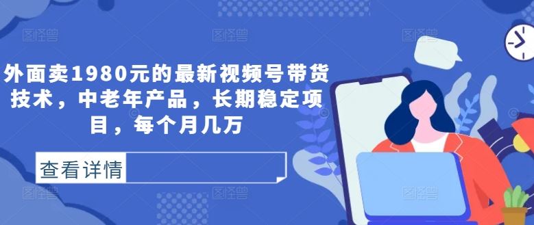 外面卖1980元的最新视频号带货技术，中老年产品，长期稳定项目，每个月几万-玖哥网创
