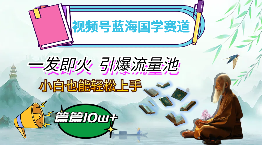 （12636期）视频号蓝海国学赛道，一发即火，引爆流量池，小白也能轻松上手，月入过万-玖哥网创