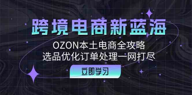 跨境电商新蓝海：OZON本土电商全攻略，选品优化订单处理一网打尽-玖哥网创