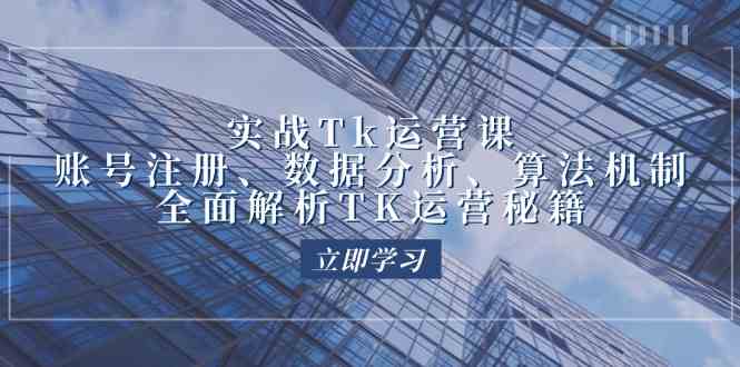 实战Tk运营实操：账号注册、数据分析、算法机制，全面解析TK运营秘籍-玖哥网创