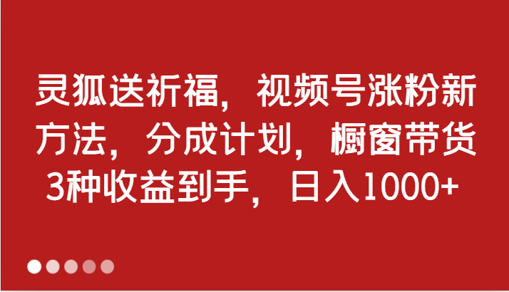 灵狐送祈福，视频号涨粉新方法，分成计划，橱窗带货 3种收益到手，日入1000+-玖哥网创