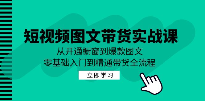 （12655期）短视频图文带货实战课：从开通橱窗到爆款图文，零基础入门到精通带货-玖哥网创