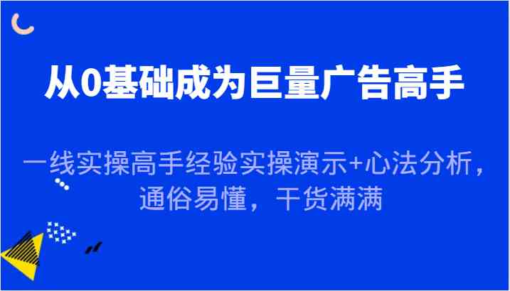 从0基础成为巨量广告高手，一线实操高手经验实操演示+心法分析，通俗易懂，干货满满-玖哥网创