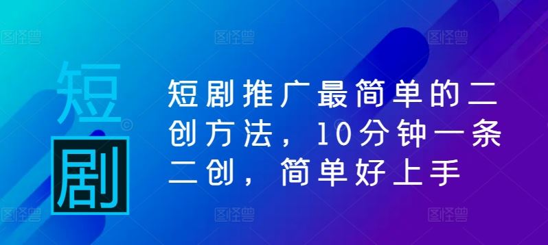 短剧推广最简单的二创方法，10分钟一条二创，简单好上手-玖哥网创