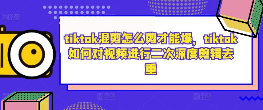 tiktok混剪怎么剪才能爆，tiktok如何对视频进行二次深度剪辑去重-玖哥网创