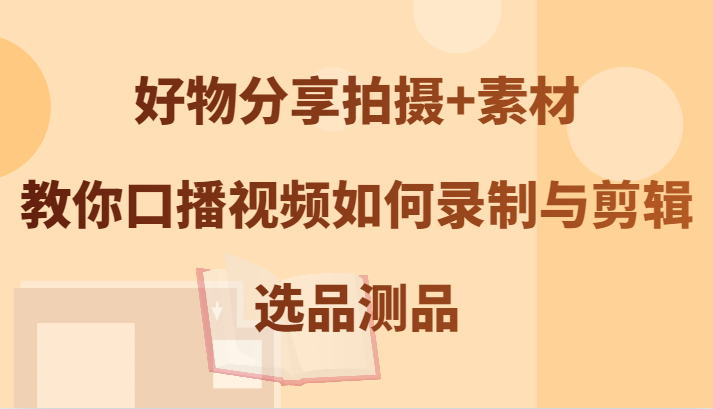 好物分享拍摄+素材，教你口播视频如何录制与剪辑，选品测品-玖哥网创