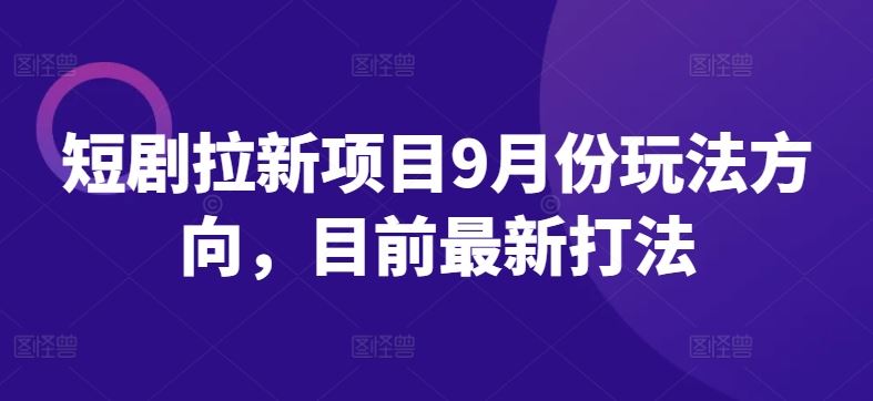 短剧拉新项目9月份玩法方向，目前最新打法-玖哥网创