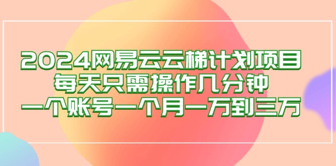 （12675期）2024网易云梯计划项目，每天只需操作几分钟 一个账号一个月一万到三万-玖哥网创