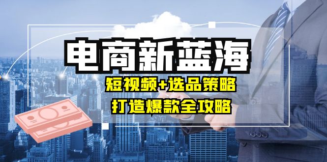 （12677期）商家必看电商新蓝海：短视频+选品策略，打造爆款全攻略，月入10w+-玖哥网创