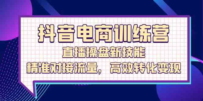 抖音电商训练营：直播操盘新技能，精准对接流量，高效转化变现-玖哥网创