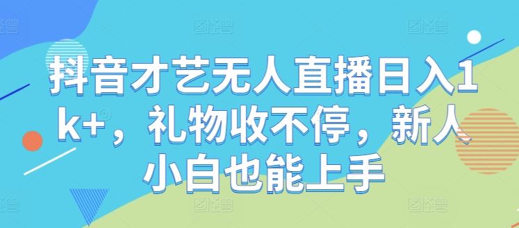 抖音才艺无人直播日入1k+，礼物收不停，新人小白也能上手【揭秘】-玖哥网创