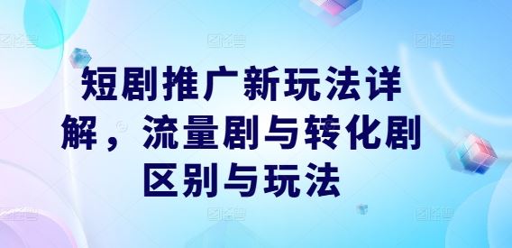 短剧推广新玩法详解，流量剧与转化剧区别与玩法-玖哥网创