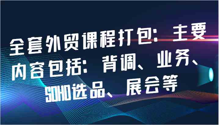 全套外贸课程打包：主要内容包括：背调、业务、SOHO选品、展会等-玖哥网创