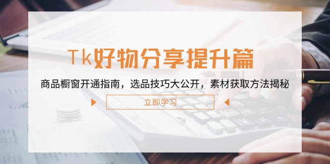 （12726期）Tk好物分享提升篇：商品橱窗开通指南，选品技巧大公开，素材获取方法揭秘-玖哥网创