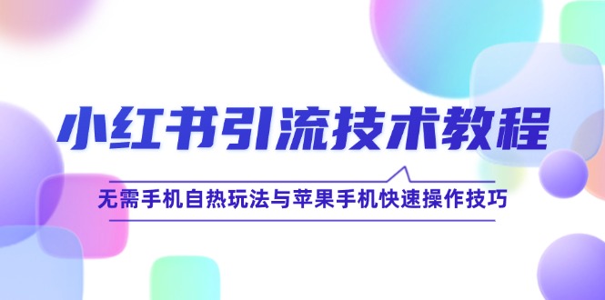 （12719期）小红书引流技术教程：无需手机自热玩法与苹果手机快速操作技巧-玖哥网创