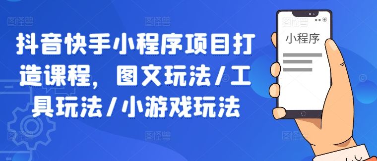 抖音快手小程序项目打造课程，图文玩法/工具玩法/小游戏玩法-玖哥网创