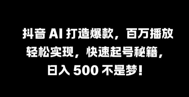 抖音 AI 打造爆款，百万播放轻松实现，快速起号秘籍【揭秘】-玖哥网创